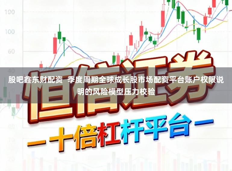 股吧鑫东财配资 季度周期全球成长股市场配资平台账户权限说明的风险模型压力校验