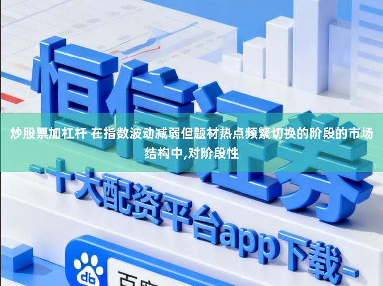 炒股票加杠杆 在指数波动减弱但题材热点频繁切换的阶段的市场结构中,对阶段性