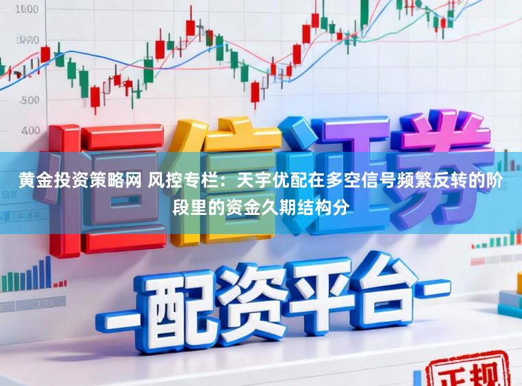 黄金投资策略网 风控专栏：天宇优配在多空信号频繁反转的阶段里的资金久期结构分