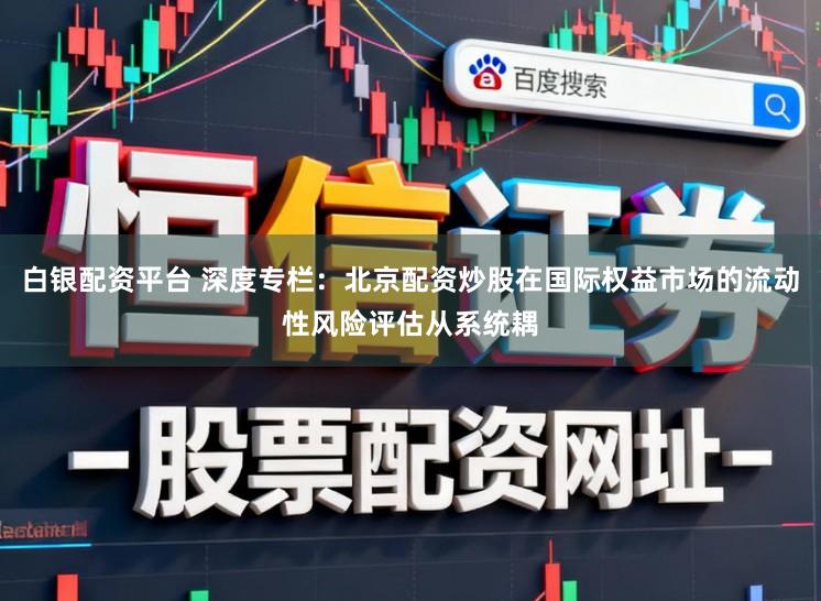 白银配资平台 深度专栏:北京配资炒股在国际权益市场的流动性风险评估从系统耦