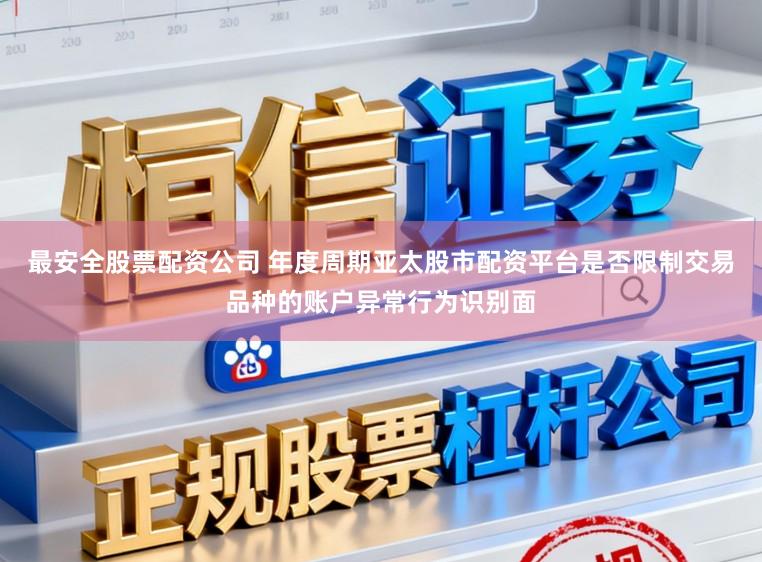 最安全股票配资公司 年度周期亚太股市配资平台是否限制交易品种的账户异常行为识别面