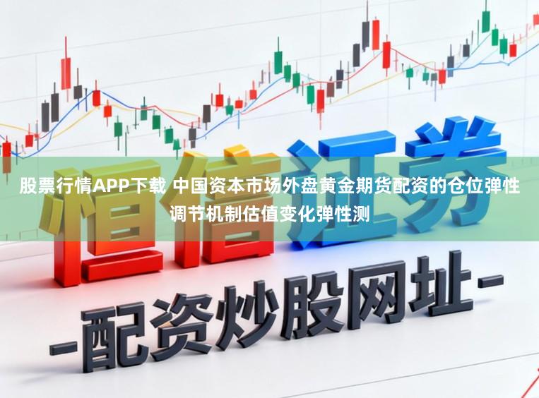 股票行情APP下载 中国资本市场外盘黄金期货配资的仓位弹性调节机制估值变化弹性测