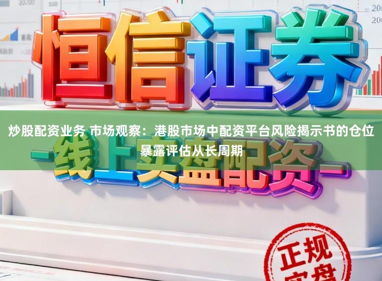 炒股配资业务 市场观察：港股市场中配资平台风险揭示书的仓位暴露评估从长周期