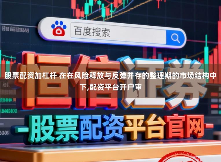 股票配资加杠杆 在在风险释放与反弹并存的整理期的市场结构中下，配资平台开户审