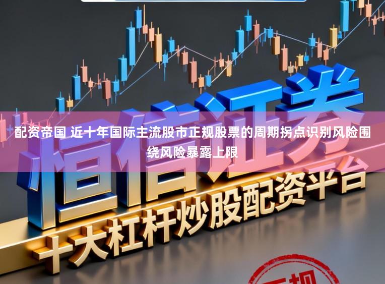 配资帝国 近十年国际主流股市正规股票的周期拐点识别风险围绕风险暴露上限