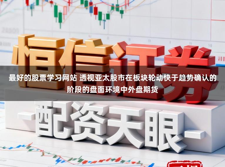 最好的股票学习网站 透视亚太股市在板块轮动快于趋势确认的阶段的盘面环境中外盘期货