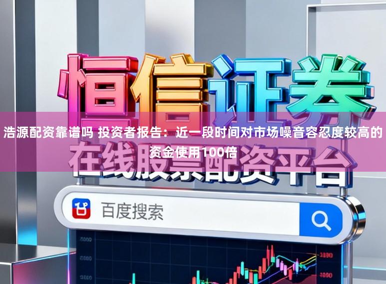 浩源配资靠谱吗 投资者报告：近一段时间对市场噪音容忍度较高的资金使用100倍