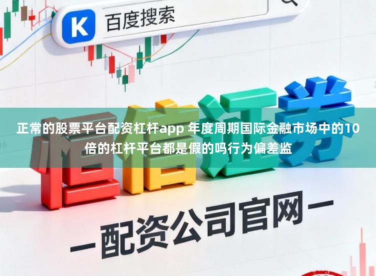 正常的股票平台配资杠杆app 年度周期国际金融市场中的10倍的杠杆平台都是假的吗行为偏差监