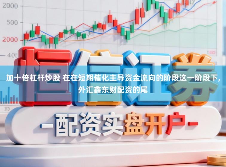 加十倍杠杆炒股 在在短期催化主导资金流向的阶段这一阶段下，外汇鑫东财配资的尾