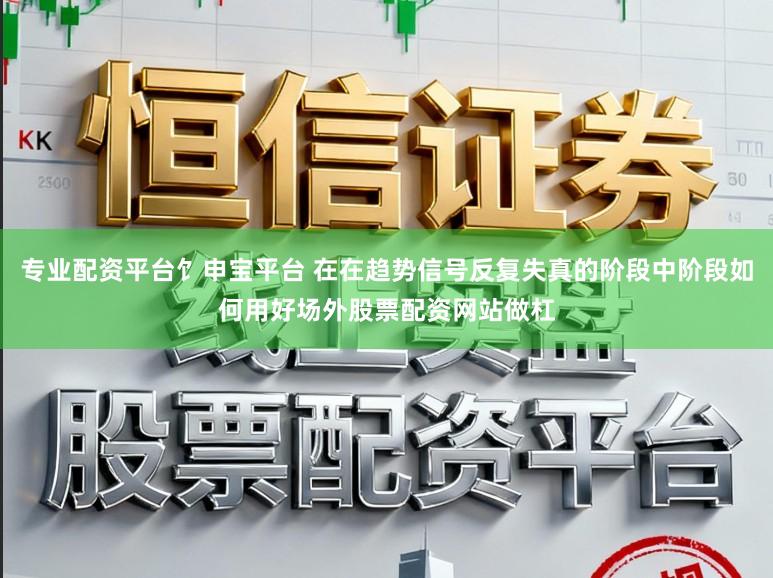 专业配资平台饣申宝平台 在在趋势信号反复失真的阶段中阶段如何用好场外股票配资网站做杠