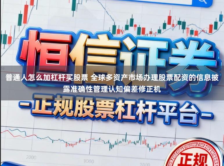 普通人怎么加杠杆买股票 全球多资产市场办理股票配资的信息披露准确性管理认知偏差修正机