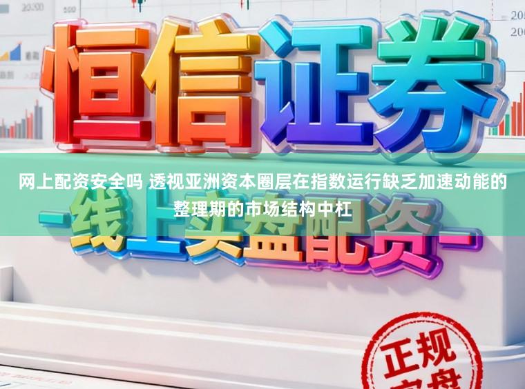 网上配资安全吗 透视亚洲资本圈层在指数运行缺乏加速动能的整理期的市场结构中杠