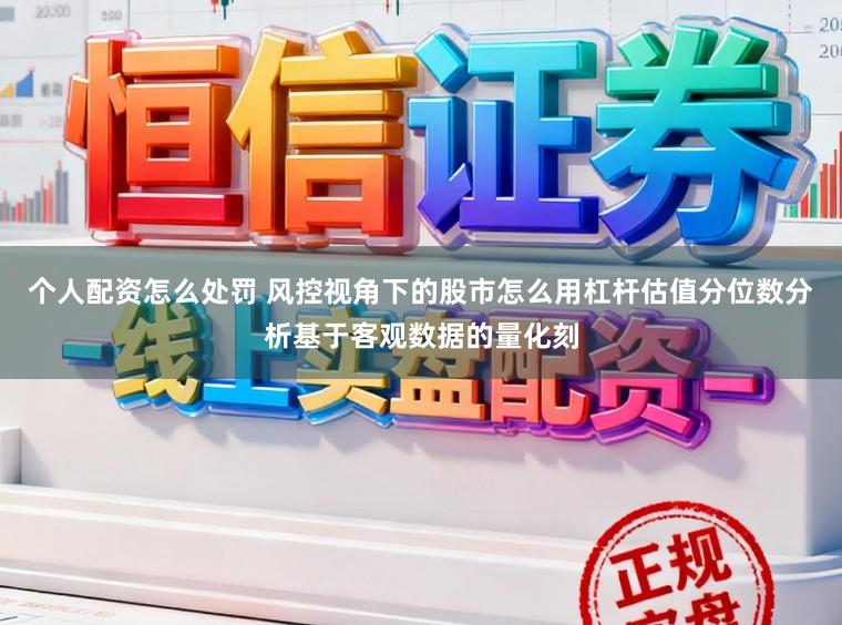 个人配资怎么处罚 风控视角下的股市怎么用杠杆估值分位数分析基于客观数据的量化刻