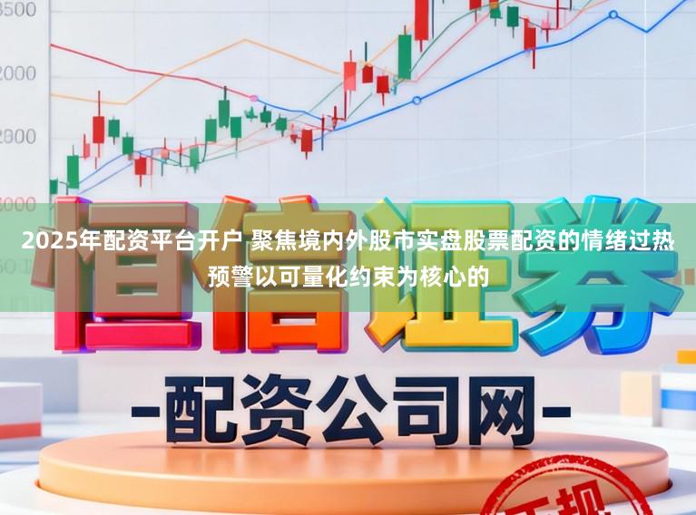 2025年配资平台开户 聚焦境内外股市实盘股票配资的情绪过热预警以可量化约束为核心的