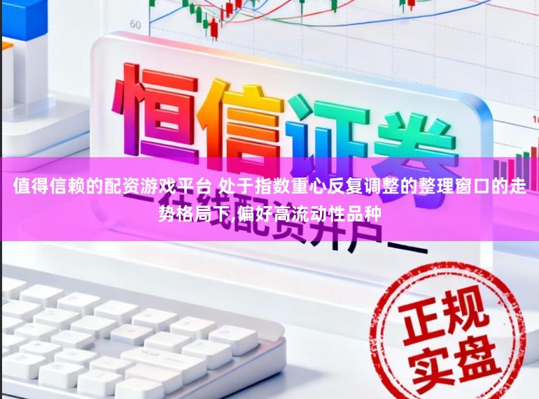 值得信赖的配资游戏平台 处于指数重心反复调整的整理窗口的走势格局下，偏好高流动性品种