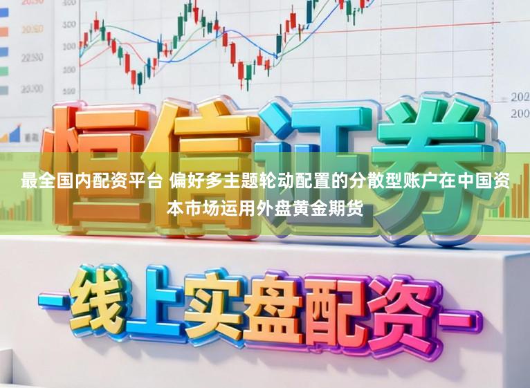 最全国内配资平台 偏好多主题轮动配置的分散型账户在中国资本市场运用外盘黄金期货