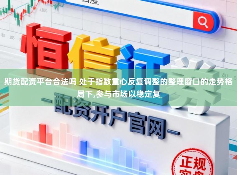 期货配资平台合法吗 处于指数重心反复调整的整理窗口的走势格局下,参与市场以稳定复