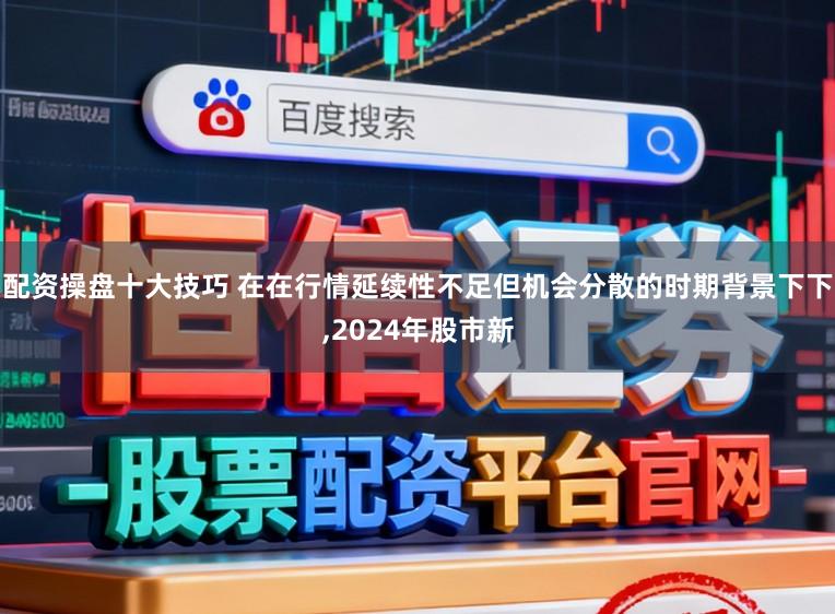 配资操盘十大技巧 在在行情延续性不足但机会分散的时期背景下下，2024年股市新
