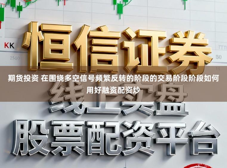 期货投资 在围绕多空信号频繁反转的阶段的交易阶段阶段如何用好融资配资炒