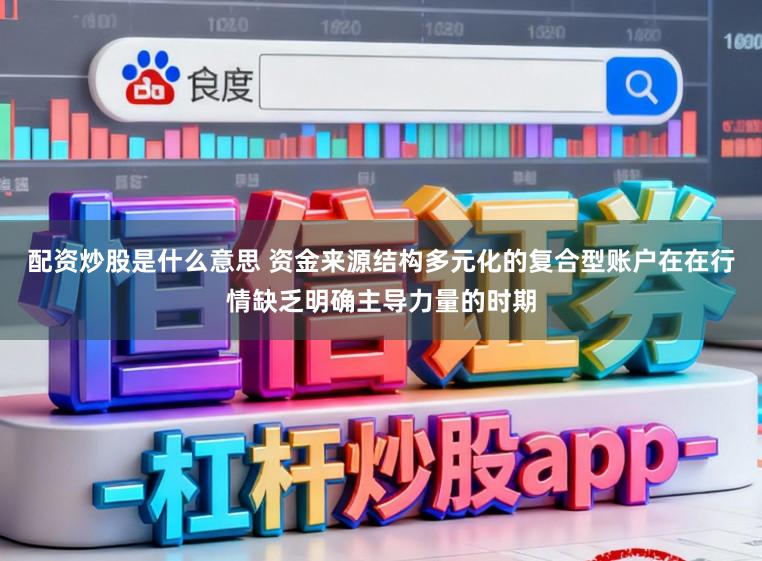 配资炒股是什么意思 资金来源结构多元化的复合型账户在在行情缺乏明确主导力量的时期