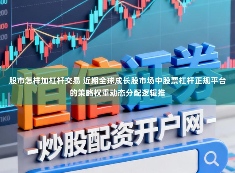 股市怎样加杠杆交易 近期全球成长股市场中股票杠杆正规平台的策略权重动态分配逻辑推
