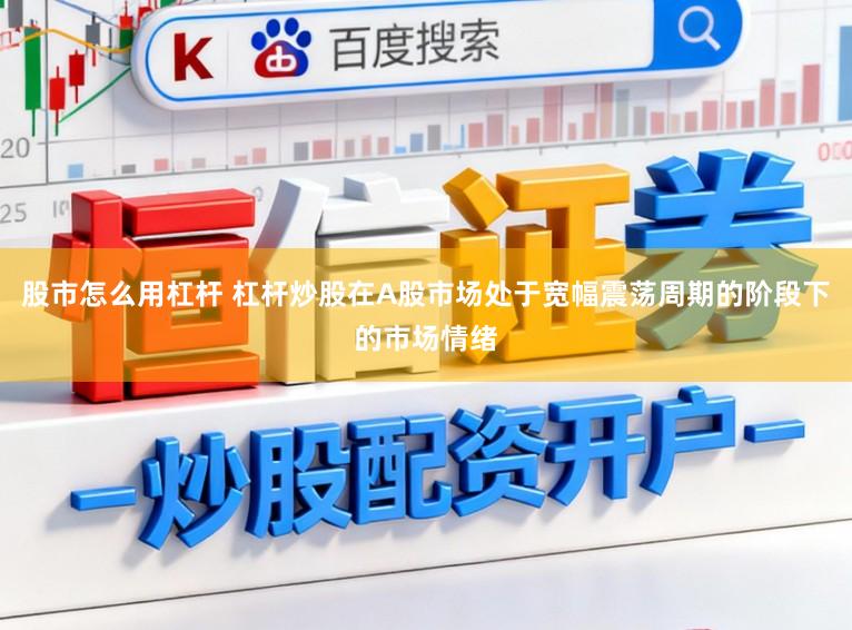 股市怎么用杠杆 杠杆炒股在A股市场处于宽幅震荡周期的阶段下的市场情绪