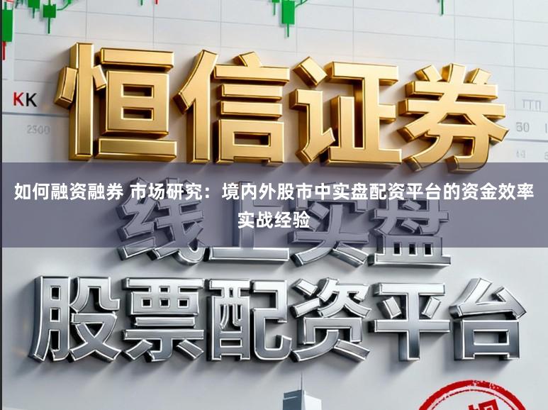 如何融资融券 市场研究:境内外股市中实盘配资平台的资金效率实战经验