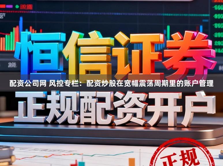 配资公司网 风控专栏:配资炒股在宽幅震荡周期里的账户管理