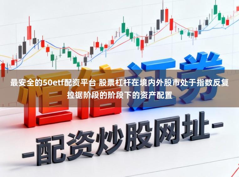 最安全的50etf配资平台 股票杠杆在境内外股市处于指数反复拉锯阶段的阶段下的资产配置