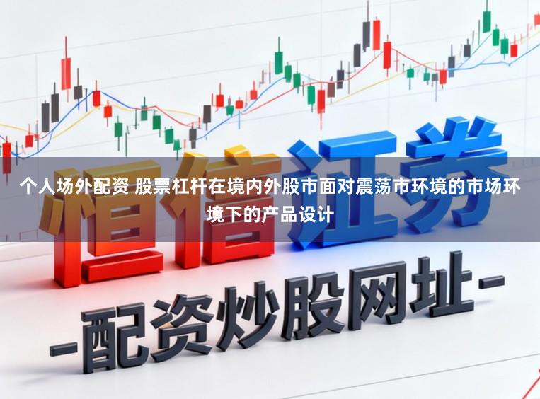 个人场外配资 股票杠杆在境内外股市面对震荡市环境的市场环境下的产品设计