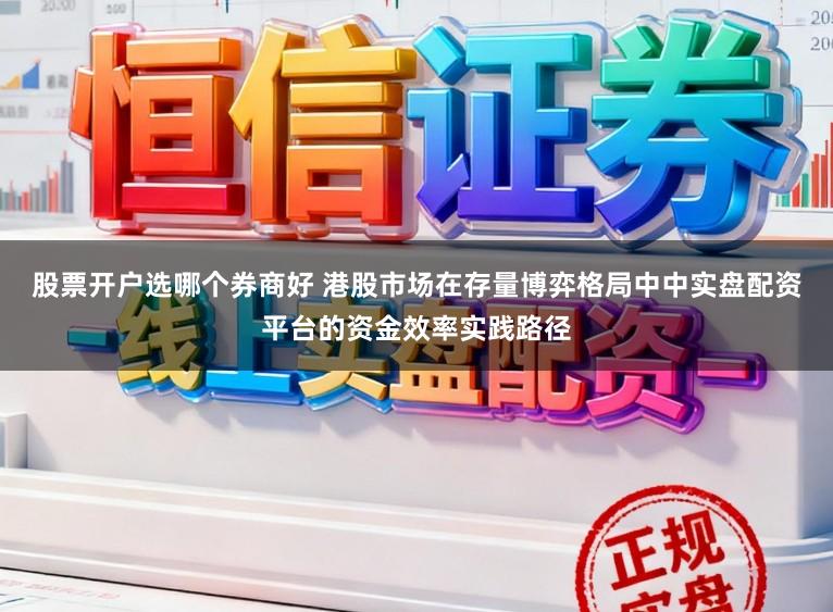 股票开户选哪个券商好 港股市场在存量博弈格局中中实盘配资平台的资金效率实践路径