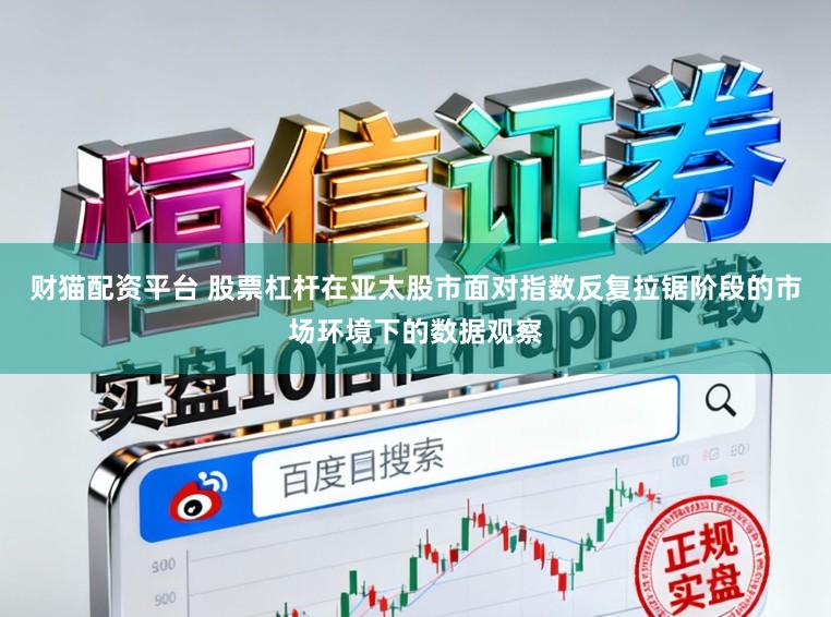 财猫配资平台 股票杠杆在亚太股市面对指数反复拉锯阶段的市场环境下的数据观察