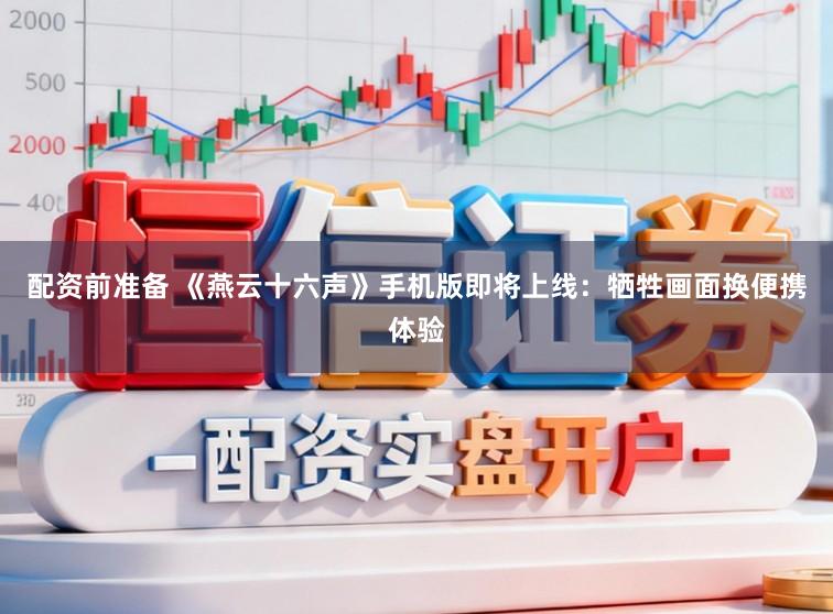 配资前准备 《燕云十六声》手机版即将上线：牺牲画面换便携体验