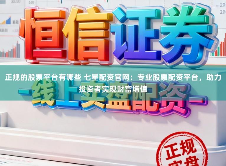 正规的股票平台有哪些 七星配资官网：专业股票配资平台，助力投资者实现财富增值