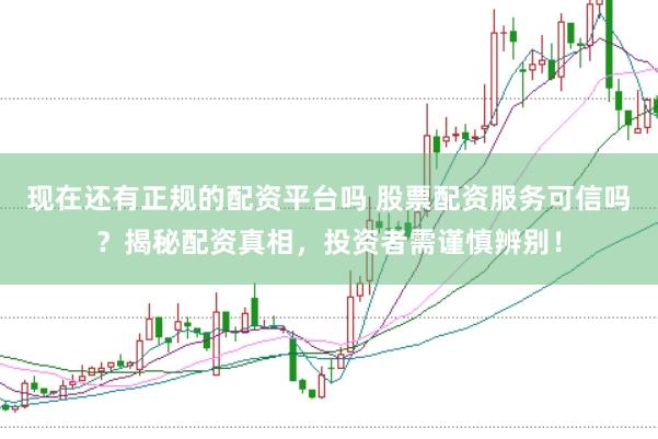 现在还有正规的配资平台吗 股票配资服务可信吗？揭秘配资真相，投资者需谨慎辨别！