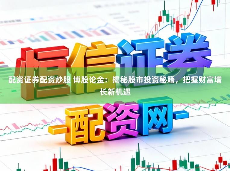 配资证券配资炒股 博股论金：揭秘股市投资秘籍，把握财富增长新机遇