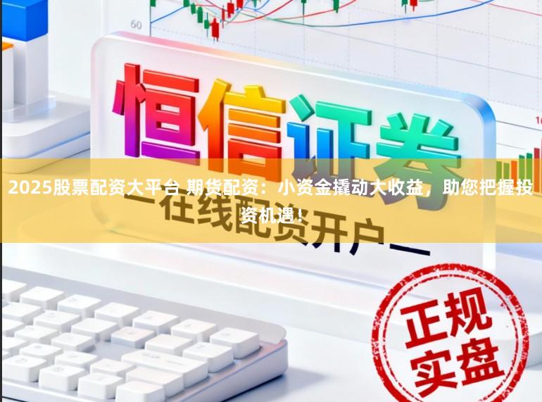 2025股票配资大平台 期货配资：小资金撬动大收益，助您把握投资机遇！