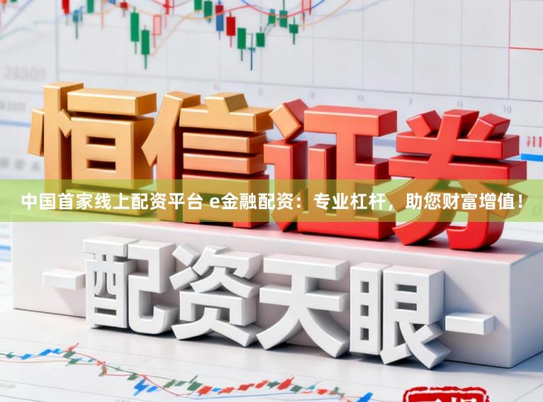 中国首家线上配资平台 e金融配资：专业杠杆，助您财富增值！