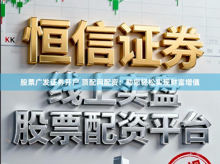 股票广发证券开户 顶配网配资：助您轻松实现财富增值
