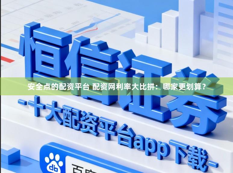 安全点的配资平台 配资网利率大比拼：哪家更划算？