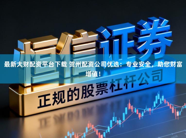 最新大财配资平台下载 贺州配资公司优选：专业安全，助您财富增值！