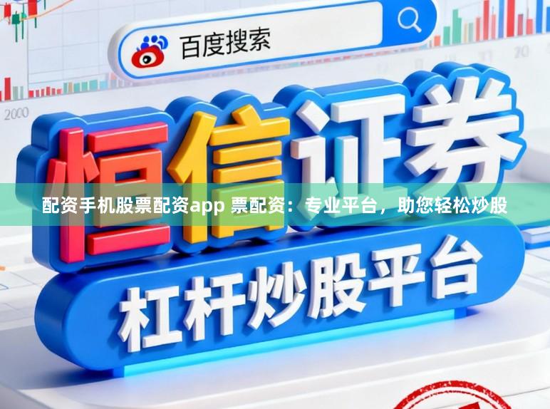 配资手机股票配资app 票配资：专业平台，助您轻松炒股