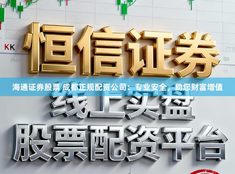 海通证券股票 成都正规配资公司：专业安全，助您财富增值