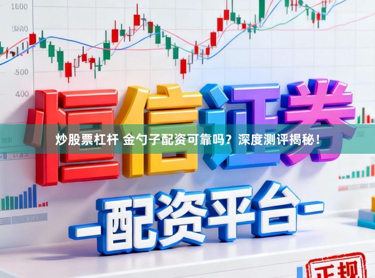 炒股票杠杆 金勺子配资可靠吗？深度测评揭秘！