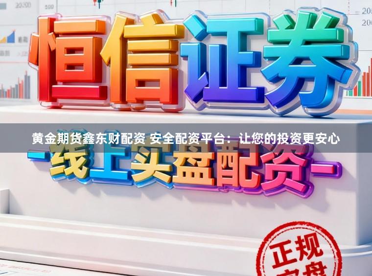 黄金期货鑫东财配资 安全配资平台：让您的投资更安心