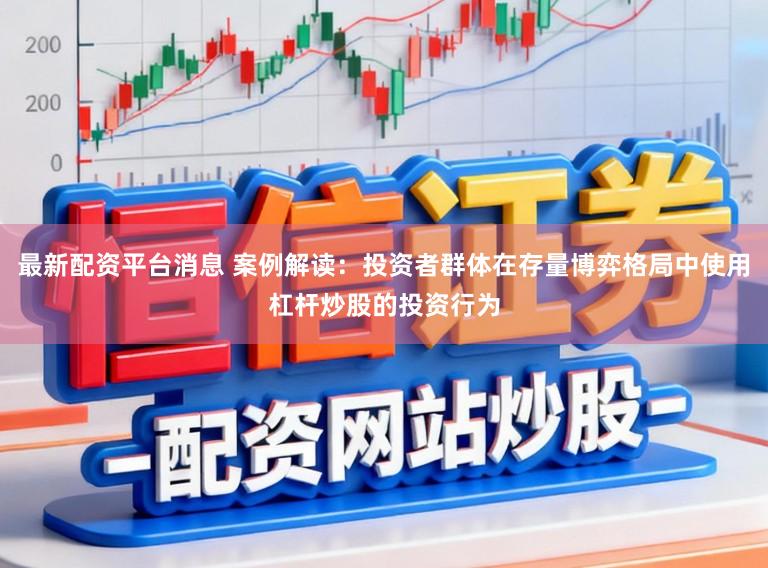最新配资平台消息 案例解读：投资者群体在存量博弈格局中使用杠杆炒股的投资行为
