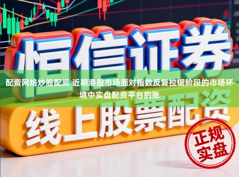 配资网络炒股配资 近期港股市场面对指数反复拉锯阶段的市场环境中实盘配资平台的账