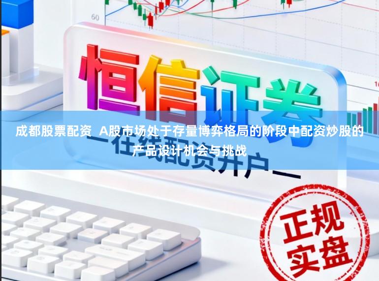 成都股票配资  A股市场处于存量博弈格局的阶段中配资炒股的产品设计机会与挑战