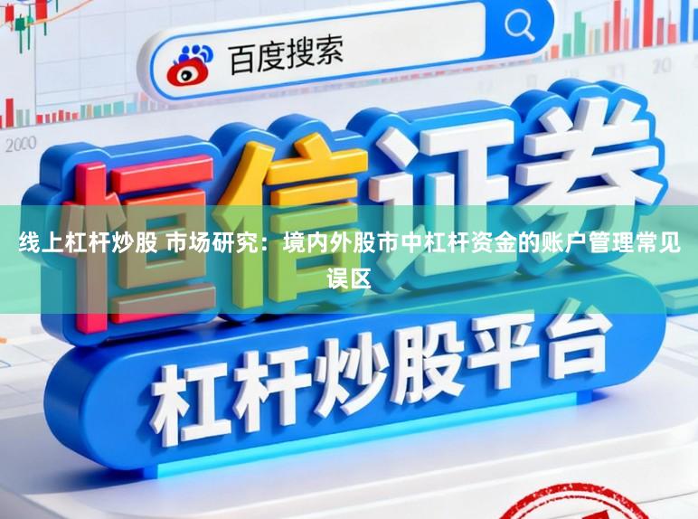 线上杠杆炒股 市场研究：境内外股市中杠杆资金的账户管理常见误区