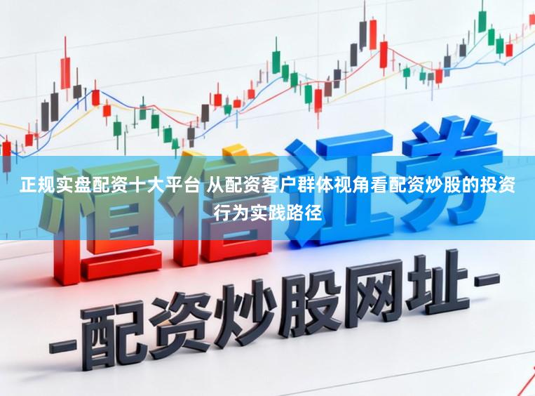 正规实盘配资十大平台 从配资客户群体视角看配资炒股的投资行为实践路径